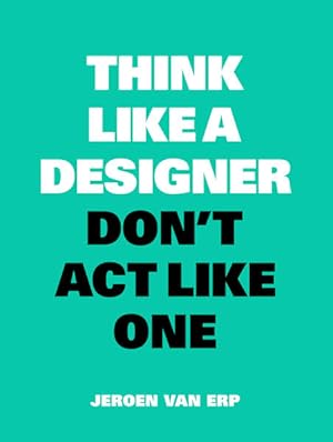 Think Like A Designer, Dont Act Like One