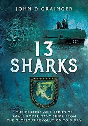 13 Sharks: The Careers of a Series of Small Royal Navy Ships, from the Glorious Revolution to D-Day
