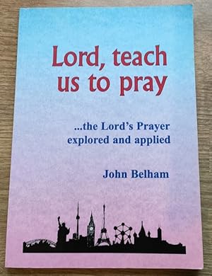 Lord, Teach Us to Pray: The Lord's Prayer Explored and Applied