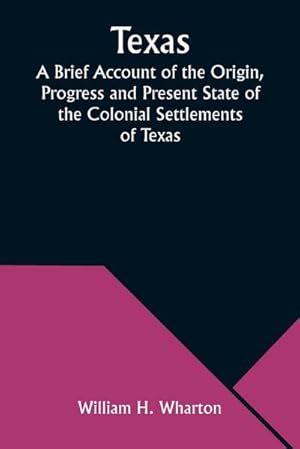 Seller image for Texas A Brief Account of the Origin, Progress and Present State of the Colonial Settlements of Texas; Together with an Exposition of the Causes which have induced the Existing War with Mexico for sale by AHA-BUCH GmbH