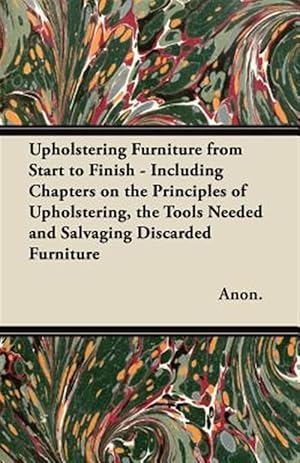 Bild des Verkufers fr Upholstering Furniture from Start to Finish - Including Chapters on the Principles of Upholstering, the Tools Needed and Salvaging Discarded Furniture zum Verkauf von GreatBookPrices