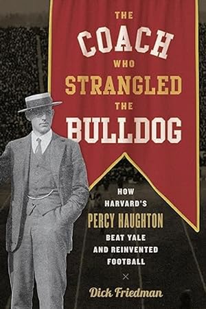 The Coach Who Strangled the Bulldog: How Harvard's Percy Haughton Beat Yale and Reinvented Football