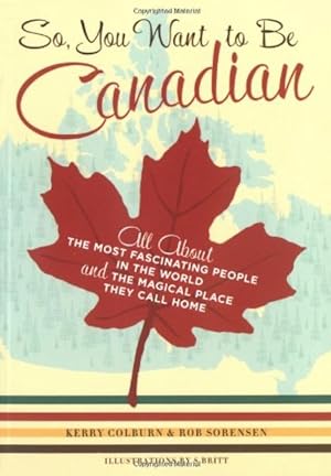 So, You Want to Be Canadian: All about the Most Fascinating People in the World and the Magical P...