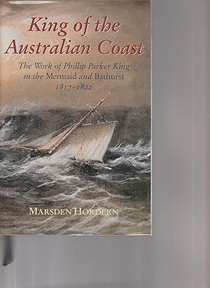 KING OF THE AUSTRALIAN COAST. The Work of Phillip PArker King in the Mermaid and Bathurst 1817-1822