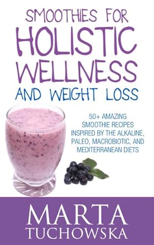 Bild des Verkufers fr Smoothies for Holistic Wellness and Weight Loss : 50+ Amazing Smoothie Recipes Inspired by the Alkaline, Paleo, Macrobiotic, and Mediterranean Diets zum Verkauf von GreatBookPrices