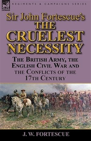 Imagen del vendedor de Sir John Fortescue's 'The Cruelest Necessity': the British Army, the English Civil War and the Conflicts of the 17th Century a la venta por GreatBookPrices