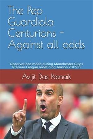 Immagine del venditore per The Pep Guardiola Centurions - Against All Odds: Observations Made During Manchester City's Premier League Redefining Season 2017-18 venduto da GreatBookPrices