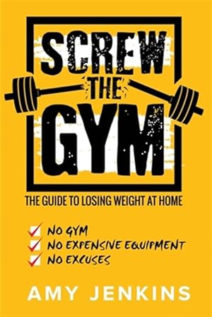 Seller image for SCREW the Gym!: The Guide to Losing Weight at Home - NO Gym, NO Expensive Equipment, NO Excuses for sale by GreatBookPrices