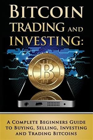 Seller image for Bitcoin Trading and Investing : A Complete Beginners Guide to Buying, Selling, Investing and Trading Bitcoins for sale by GreatBookPrices