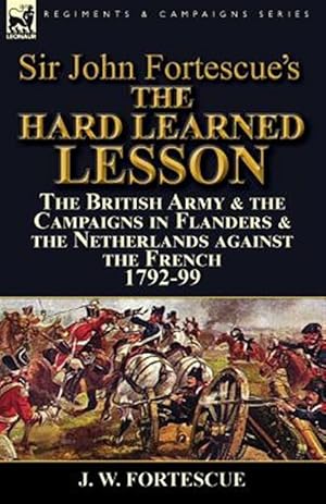 Imagen del vendedor de Sir John Fortescue's The Hard Learned Lesson: the British Army & the Campaigns in Flanders & the Netherlands against the French 1792-99 a la venta por GreatBookPrices