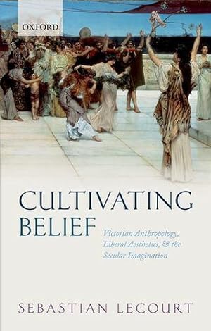 Seller image for Cultivating Belief: Victorian Anthropology, Liberal Aesthetics, and the Secular Imagination by Lecourt, Sebastian [Hardcover ] for sale by booksXpress