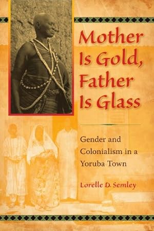 Image du vendeur pour Mother Is Gold, Father Is Glass: Gender and Colonialism in a Yoruba Town by Semley, Lorelle D. [Paperback ] mis en vente par booksXpress