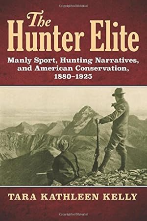 Seller image for The Hunter Elite: Manly Sport, Hunting Narratives, and American Conservation, 1880-1925 by Tara Kathleen Kelly [Paperback ] for sale by booksXpress