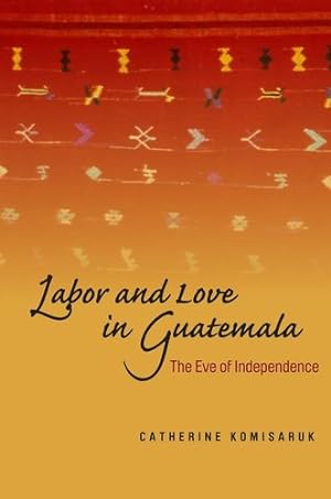 Seller image for Labor and Love in Guatemala: The Eve of Independence by Komisaruk, Catherine [Hardcover ] for sale by booksXpress