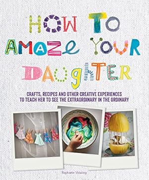 Image du vendeur pour How to Amaze Your Daughter: Crafts, Recipes and Other Creative Experiences to Teach Her to See the Extraordinary in the Ordinary [Soft Cover ] mis en vente par booksXpress