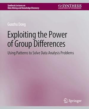 Seller image for Exploiting the Power of Group Differences: Using Patterns to Solve Data Analysis Problems (Synthesis Lectures on Data Mining and Knowledge Discovery) by Dong, Guozhu [Paperback ] for sale by booksXpress
