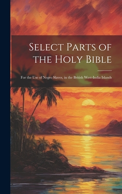 Image du vendeur pour Select Parts of the Holy Bible: For the Use of Negro Slaves, in the British West-India Islands (Hardback or Cased Book) mis en vente par BargainBookStores