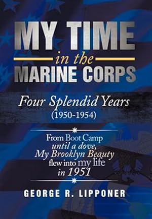 Seller image for My Time in the Marine Corps : Four Splendid Years, 1950-1954 Four Proud Years When a Dove My Brooklyn Beauty, Flew into My Life in 1951 for sale by GreatBookPrices