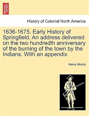 Imagen del vendedor de 1636-1675. Early History of Springfield. An address delivered on the two hundredth anniversary of the burning of the town by the Indians. With an appe a la venta por GreatBookPrices