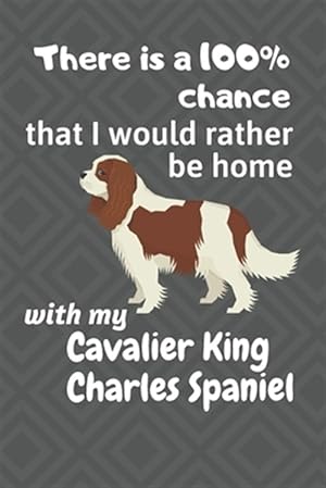 Seller image for There is a 100% chance that I would rather be home with my Cavalier King Charles Spaniel: For Cavalier King Charles Spaniel Dog Fans for sale by GreatBookPrices