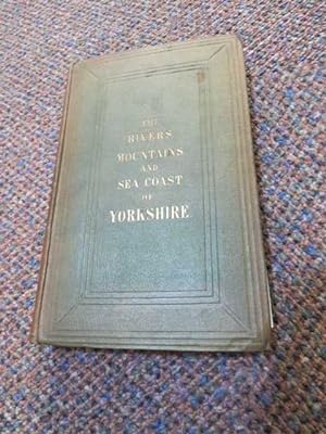 THE RIVERS, MOUNTAINS AND SEA-COAST OF YORKSHIRE. With Essays on the Climate, Scenery and Ancient...