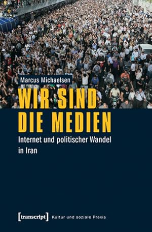 Wir sind die Medien: Internet und politischer Wandel in Iran. Kultur und soziale Praxis.