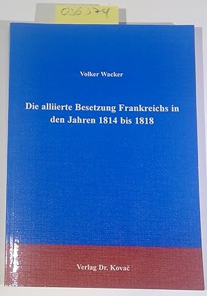 Die alliierte Besetzung Frankreichs in den Jahren 1814 bis 1818. Studien zur Geschichtsforschung ...