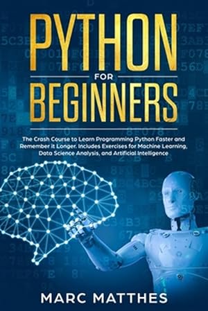 Seller image for Python for Beginners: The Crash Course to Learn Programming Python Faster and Remember it Longer. Includes Exercises for Machine Learning, D for sale by GreatBookPrices