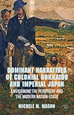 Seller image for Dominant Narratives of Colonial Hokkaido and Imperial Japan : Envisioning the Periphery and the Modern Nation-State for sale by GreatBookPrices