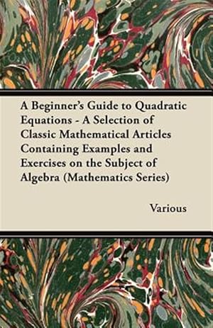 Bild des Verkufers fr A Beginner's Guide to Quadratic Equations - A Selection of Classic Mathematical Articles Containing Examples and Exercises on the Subject of Algebra ( zum Verkauf von GreatBookPrices