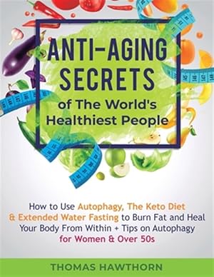 Seller image for Anti-Aging Secrets of The World's Healthiest People : How to Use Autophagy, The Keto Diet & Extended Water Fasting to Burn Fat and Heal Your Body From for sale by GreatBookPrices