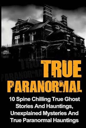 Image du vendeur pour True Paranormal : 10 Spine Chilling True Ghost Stories and Hauntings, Unexplained Mysteries and True Paranormal Hauntings mis en vente par GreatBookPrices