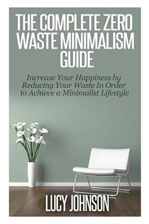 Seller image for Complete Zero Waste Minimalism Guide : Increase Your Happiness by Reducing Your Waste in Order to Achieve a Minimalist Lifestyle for sale by GreatBookPrices