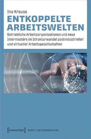 Entkoppelte Arbeitswelten Betriebliche Arbeitsorganisationen und neue Intermediäre im Strukturwan...