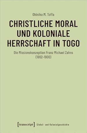 Christliche Moral und koloniale Herrschaft in Togo Die Missionskonzeption Franz Michael Zahns (18...