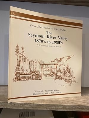 FROM SPECULATIVE TO SPECTACULAR.THE SEYMOUR RIVER VALLEY 1870s to 1980s A HISTORY OF RESOURCE USE...