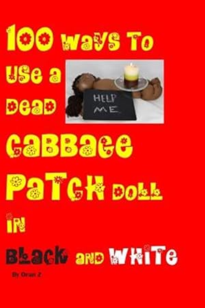 Immagine del venditore per 100 Ways to Use a Dead Cabbage Patch Doll in Black and White: Black and White Version of 99 Ways to Use a Dead Cabbeged Patch Doll in Color venduto da GreatBookPrices