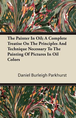 Seller image for The Painter In Oil; A Complete Treatise On The Principles And Technique Necessary To The Painting Of Pictures In Oil Colors (Paperback or Softback) for sale by BargainBookStores