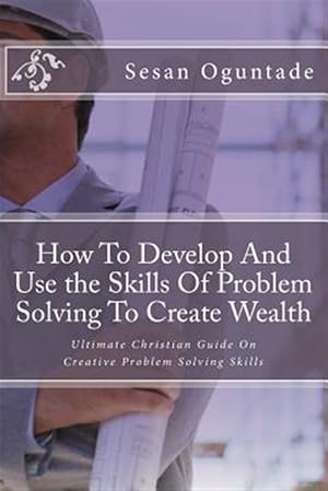 Imagen del vendedor de How to Develop and Use the Skills of Problem Solving to Create Wealth : Ultimate Christian Guide on Creative Problem Solving Skills a la venta por GreatBookPrices