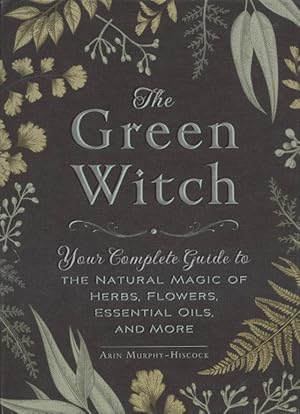 The Green Witch: Your Complete Guide to the Natural Magic of Herbs, Flowers, Essential Oils, and ...