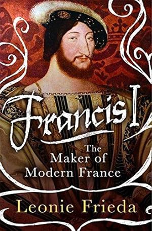 Imagen del vendedor de Francis I: The Maker of Modern France a la venta por WeBuyBooks