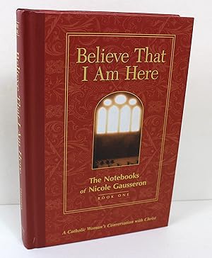 Believe That I Am Here: A Catholic Woman's Conversation with Christ (Notebooks of Nicole Gausseron)