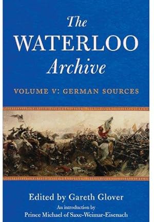 Bild des Verkufers fr The Waterloo Archive: Volume V: Volume V: 5: German Sources, Previously Unpublished or Rare Journals and Letters Regarding the Waterloo Campaign and the Subsequent Occupation of France zum Verkauf von WeBuyBooks