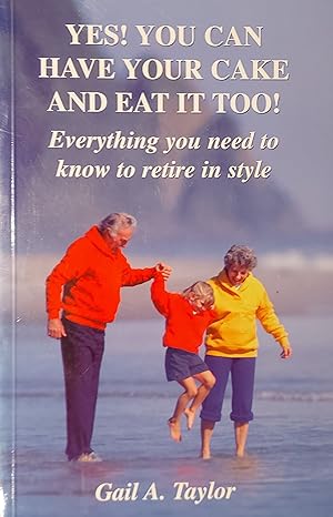 Yes! You Can Have Your Cake and Eat It Too!: Everything You Need to Know to Retire in Style