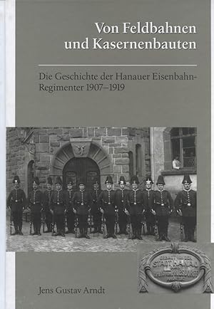 Von Feldbahnen und Kasernenbauten : die Geschichte der Hanauer Eisenbahn-Regimenter 1907 - 1919. ...