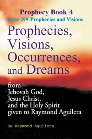 Seller image for Prophecies, Visions, Occurrences, and Dreams : From Jehovah God, Jesus Christ, and the Holy Spirit Given to Raymond Aguilera, Book 4 for sale by GreatBookPrices