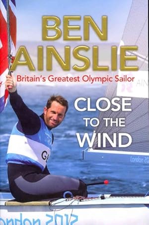 Seller image for Ben Ainslie: Close to the Wind : Britain's Greatest Olympic Sailor for sale by GreatBookPricesUK