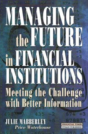 Imagen del vendedor de Managing the Future in Financial Institutions : Meeting the Challenge With Better Information a la venta por GreatBookPricesUK