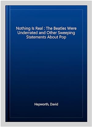 Seller image for Nothing Is Real : The Beatles Were Underrated and Other Sweeping Statements About Pop for sale by GreatBookPricesUK