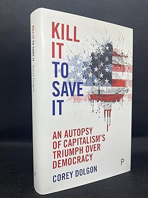 Seller image for Kill It to Save It: An Autopsy of Capitalism's Triumph over Democracy (Inscribed First Edition) for sale by Dan Pope Books